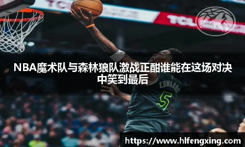 NBA魔术队与森林狼队激战正酣谁能在这场对决中笑到最后