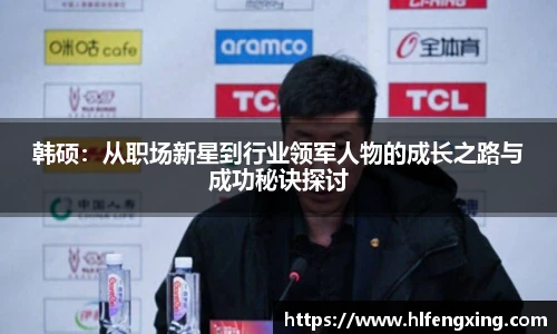 韩硕：从职场新星到行业领军人物的成长之路与成功秘诀探讨