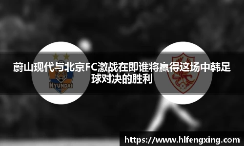 蔚山现代与北京FC激战在即谁将赢得这场中韩足球对决的胜利