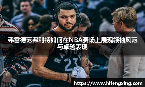 弗雷德范弗利特如何在NBA赛场上展现领袖风范与卓越表现