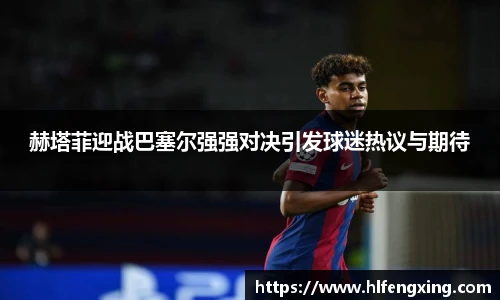 赫塔菲迎战巴塞尔强强对决引发球迷热议与期待
