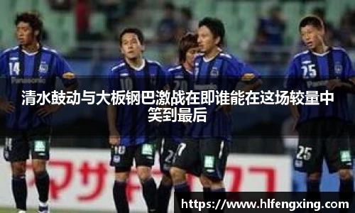 清水鼓动与大板钢巴激战在即谁能在这场较量中笑到最后
