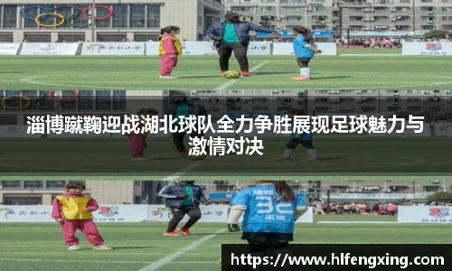 淄博蹴鞠迎战湖北球队全力争胜展现足球魅力与激情对决