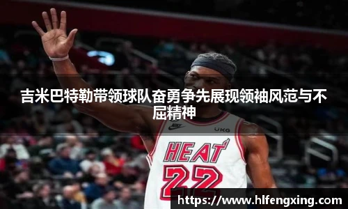 吉米巴特勒带领球队奋勇争先展现领袖风范与不屈精神