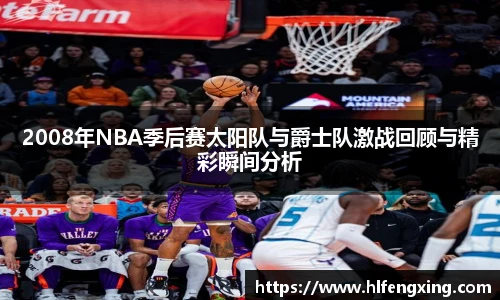 2008年NBA季后赛太阳队与爵士队激战回顾与精彩瞬间分析