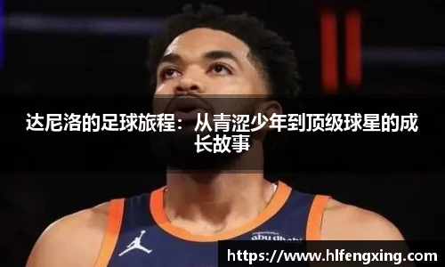 达尼洛的足球旅程：从青涩少年到顶级球星的成长故事