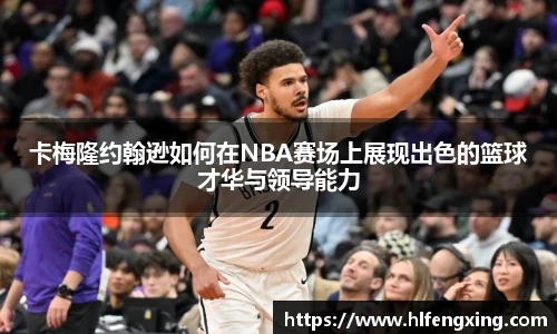 卡梅隆约翰逊如何在NBA赛场上展现出色的篮球才华与领导能力