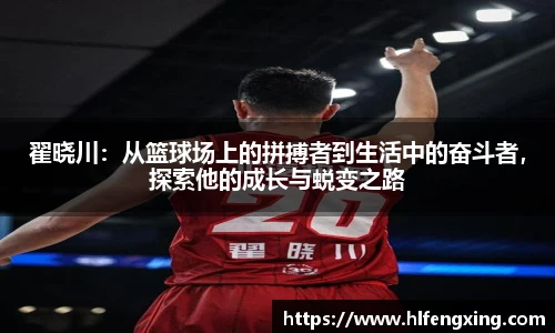 翟晓川：从篮球场上的拼搏者到生活中的奋斗者，探索他的成长与蜕变之路