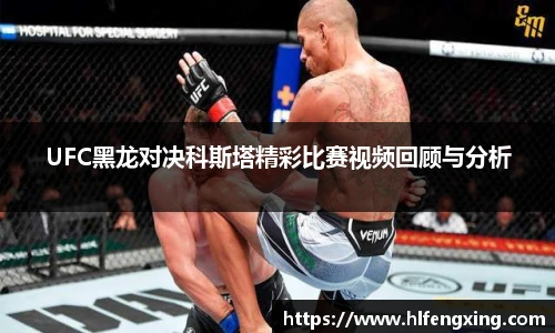 UFC黑龙对决科斯塔精彩比赛视频回顾与分析